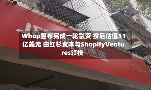 Whop宣布完成一轮融资 投后估值51亿美元 由红杉资本与ShopifyVentures领投