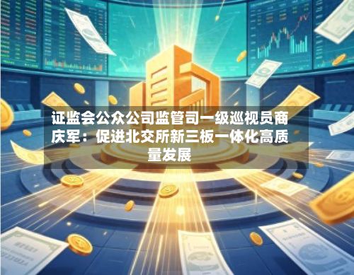 证监会公众公司监管司一级巡视员商庆军:促进北交所新三板一体化高质量发展-第3张图片