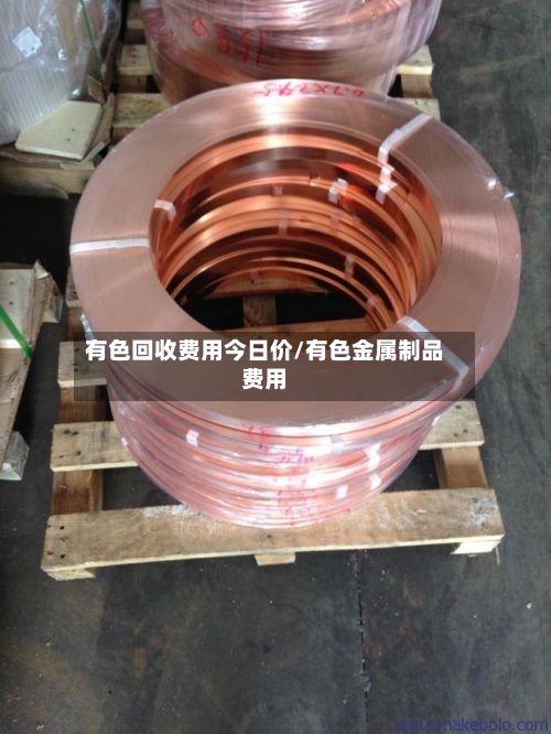 有色回收费用今日价/有色金属制品费用-第2张图片