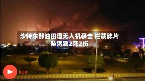 沙特东部油田遭无人机袭击 拦截碎片坠落致2死2伤