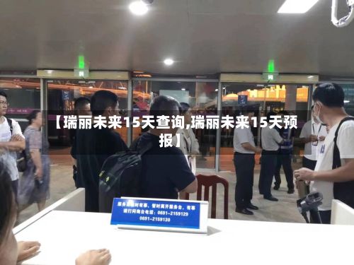 【瑞丽未来15天查询,瑞丽未来15天预报】-第3张图片