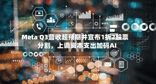Meta Q3营收超预期并宣布1拆2股票分割，上调资本支出加码AI-第1张图片