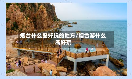 烟台什么岛好玩的地方/烟台游什么岛好玩-第2张图片