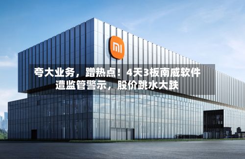 夸大业务，蹭热点！4天3板南威软件遭监管警示	，股价跳水大跌-第3张图片