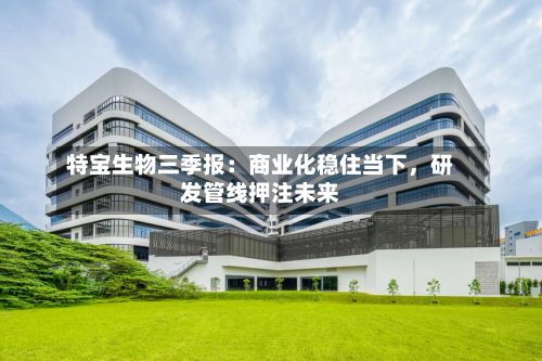 特宝生物三季报：商业化稳住当下，研发管线押注未来