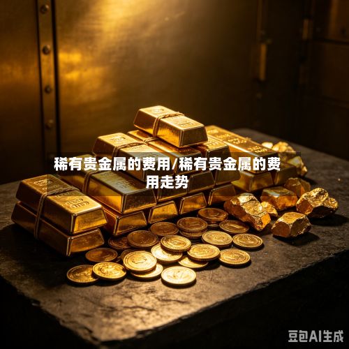 稀有贵金属的费用/稀有贵金属的费用走势