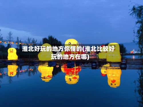 淮北好玩的地方你懂的(淮北比较好玩的地方在哪)