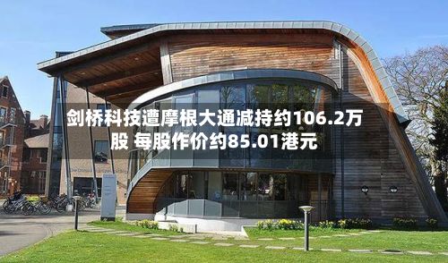 剑桥科技遭摩根大通减持约106.2万股 每股作价约85.01港元-第1张图片