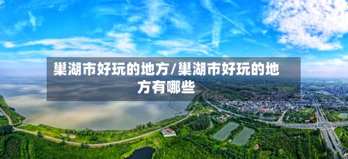 巢湖市好玩的地方/巢湖市好玩的地方有哪些-第2张图片