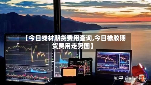 【今日线材期货费用查询,今日橡胶期货费用走势图】