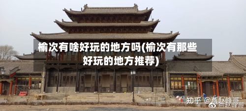 榆次有啥好玩的地方吗(榆次有那些好玩的地方推荐)-第2张图片