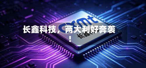长鑫科技，两大利好奔袭！