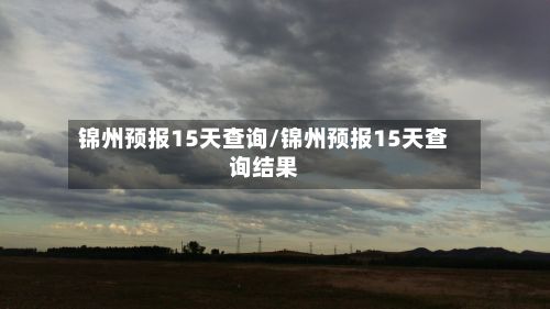 锦州预报15天查询/锦州预报15天查询结果