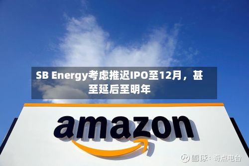 SB Energy考虑推迟IPO至12月，甚至延后至明年-第3张图片