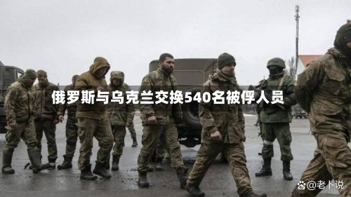 俄罗斯与乌克兰交换540名被俘人员-第2张图片