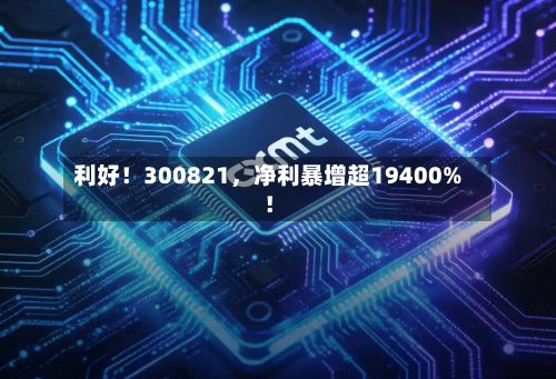 利好！300821，净利暴增超19400%！-第3张图片
