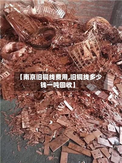 【南京旧铜线费用,旧铜线多少钱一吨回收】-第2张图片