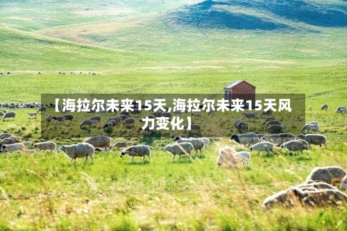 【海拉尔未来15天,海拉尔未来15天风力变化】