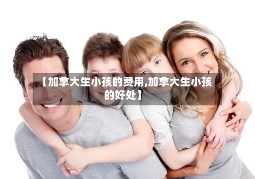 【加拿大生小孩的费用,加拿大生小孩的好处】-第2张图片