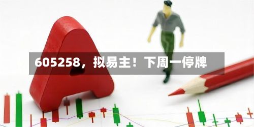 605258，拟易主！下周一停牌-第3张图片