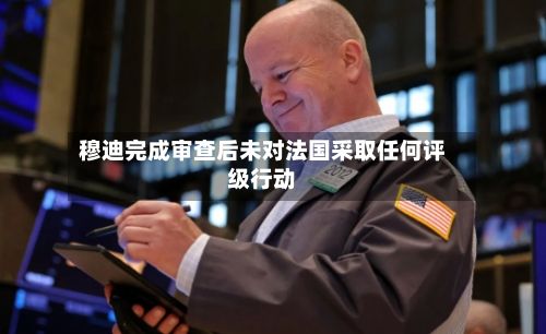 穆迪完成审查后未对法国采取任何评级行动-第2张图片