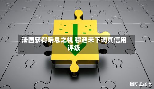 法国获得喘息之机 穆迪未下调其信用评级-第3张图片