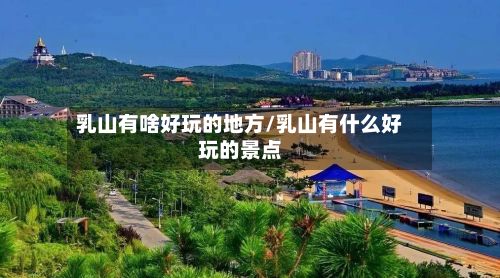 乳山有啥好玩的地方/乳山有什么好玩的景点-第2张图片