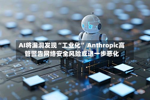AI将漏洞发现“工业化” Anthropic高管警告网络安全风险或进一步恶化-第3张图片