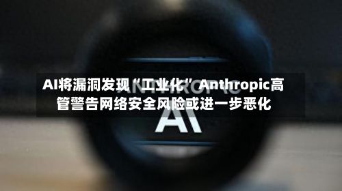 AI将漏洞发现“工业化” Anthropic高管警告网络安全风险或进一步恶化-第2张图片