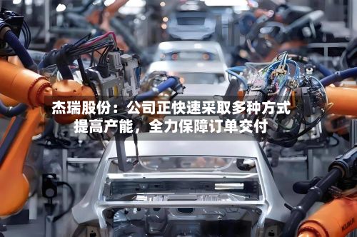 杰瑞股份：公司正快速采取多种方式提高产能，全力保障订单交付-第2张图片