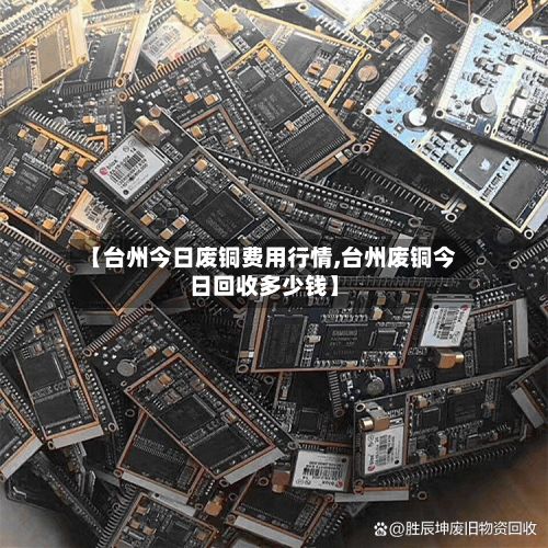【台州今日废铜费用行情,台州废铜今日回收多少钱】