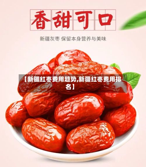 【新疆红枣费用趋势,新疆红枣费用排名】-第2张图片