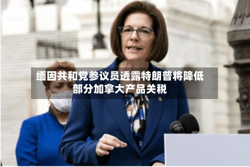 缅因共和党参议员透露特朗普将降低部分加拿大产品关税