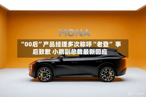 “00后”产品经理多次称呼“老登” 事后致歉 小鹏副总裁最新回应-第2张图片