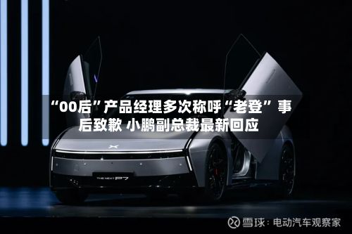“00后”产品经理多次称呼“老登	” 事后致歉 小鹏副总裁最新回应-第1张图片