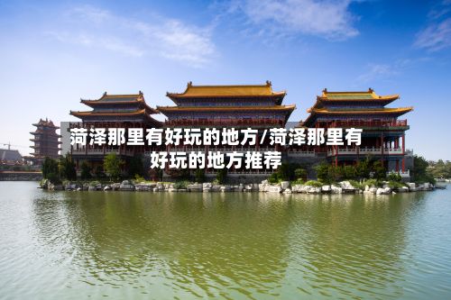 菏泽那里有好玩的地方/菏泽那里有好玩的地方推荐