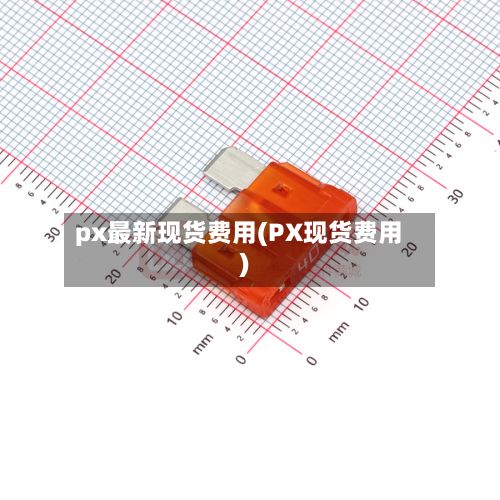 px最新现货费用(PX现货费用)