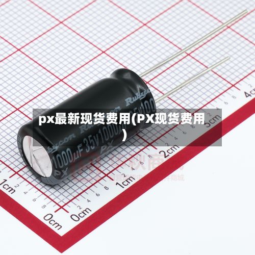 px最新现货费用(PX现货费用)-第3张图片