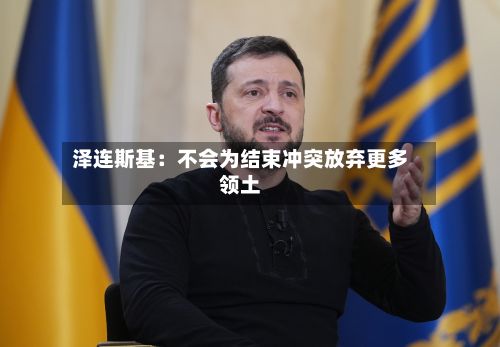 泽连斯基:不会为结束冲突放弃更多领土-第2张图片