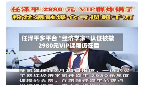 任泽平多平台“经济学家	”认证被撤 2980元VIP课程仍在卖-第2张图片