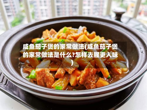 咸鱼茄子煲的家常做法(咸鱼茄子煲的家常做法是什么?怎样去腥更入味)-第2张图片