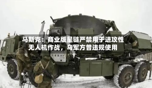 马斯克：商业版星链严禁用于进攻性无人机作战	，乌军方曾违规使用-第3张图片