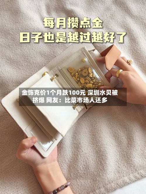 金饰克价1个月跌100元 深圳水贝被挤爆 网友:比菜市场人还多-第2张图片