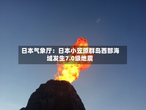 日本气象厅：日本小笠原群岛西部海域发生7.0级地震