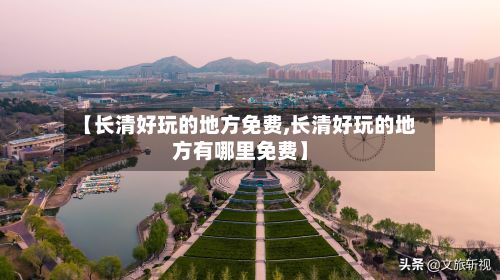 【长清好玩的地方免费,长清好玩的地方有哪里免费】