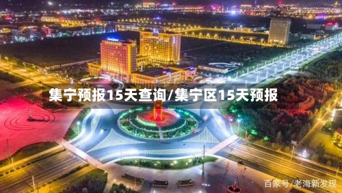 集宁预报15天查询/集宁区15天预报