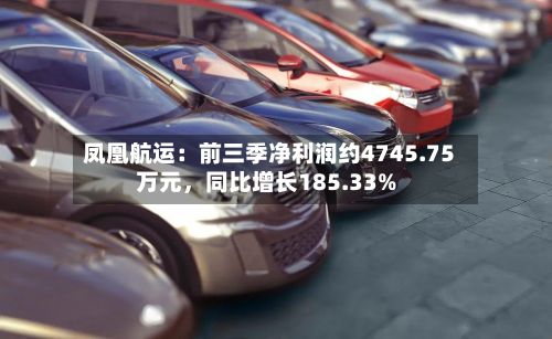 凤凰航运：前三季净利润约4745.75万元	，同比增长185.33%-第2张图片