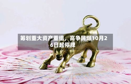 筹划重大资产重组，高争民爆10月26日起停牌-第2张图片