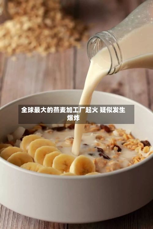 全球最大的燕麦加工厂起火 疑似发生爆炸-第2张图片