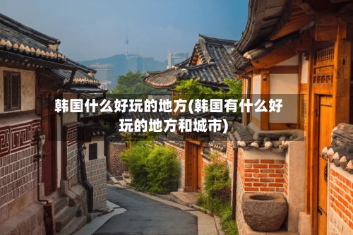 韩国什么好玩的地方(韩国有什么好玩的地方和城市)-第3张图片